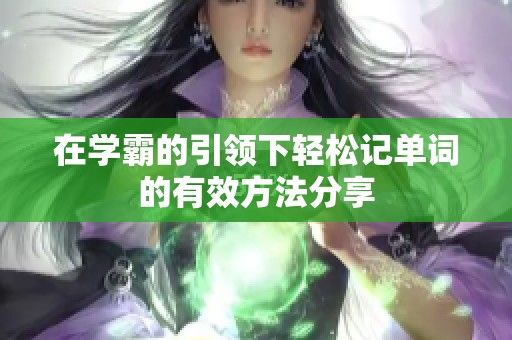 在学霸的引领下轻松记单词的有效方法分享