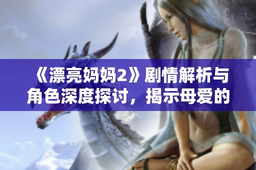 《漂亮妈妈2》剧情解析与角色深度探讨，揭示母爱的多重面貌