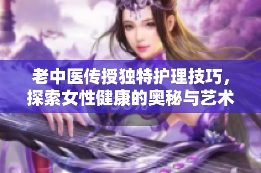 老中医传授独特护理技巧，探索女性健康的奥秘与艺术