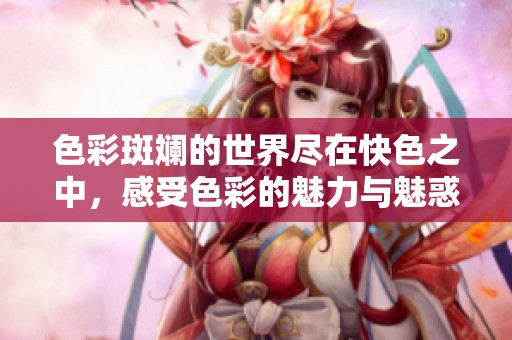 色彩斑斓的世界尽在快色之中，感受色彩的魅力与魅惑