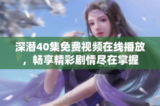 深潜40集免费视频在线播放，畅享精彩剧情尽在掌握
