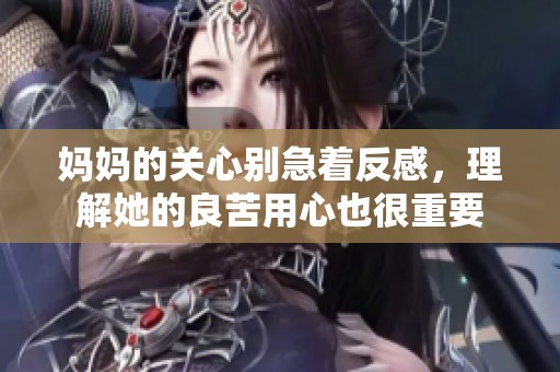 妈妈的关心别急着反感，理解她的良苦用心也很重要