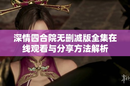 深情四合院无删减版全集在线观看与分享方法解析