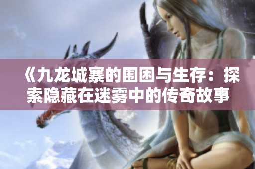 《九龙城寨的围困与生存：探索隐藏在迷雾中的传奇故事》