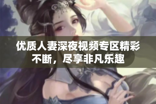 优质人妻深夜视频专区精彩不断，尽享非凡乐趣