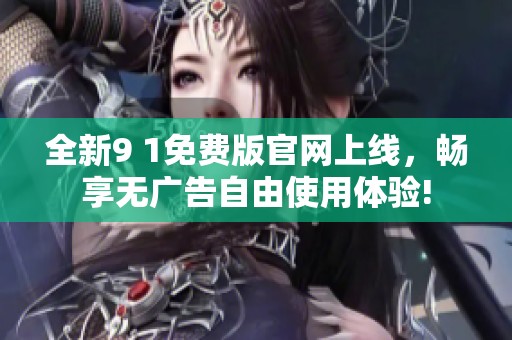 全新9 1免费版官网上线，畅享无广告自由使用体验!