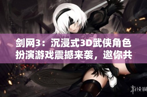 剑网3：沉浸式3D武侠角色扮演游戏震撼来袭，邀你共启江湖之旅！