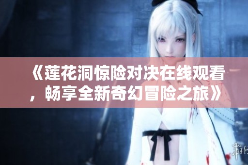 《莲花洞惊险对决在线观看，畅享全新奇幻冒险之旅》