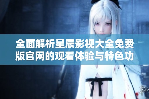 全面解析星辰影视大全免费版官网的观看体验与特色功能