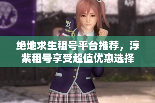 绝地求生租号平台推荐，淳紫租号享受超值优惠选择