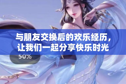 与朋友交换后的欢乐经历，让我们一起分享快乐时光