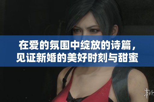 在爱的氛围中绽放的诗篇，见证新婚的美好时刻与甜蜜誓言
