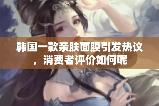 韩国一款亲肤面膜引发热议，消费者评价如何呢
