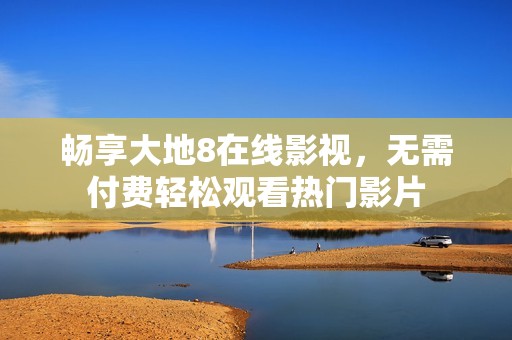 畅享大地8在线影视，无需付费轻松观看热门影片