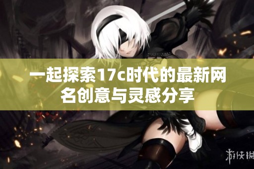 一起探索17c时代的最新网名创意与灵感分享