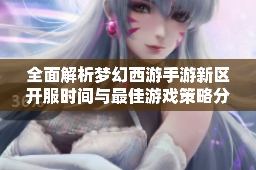 全面解析梦幻西游手游新区开服时间与最佳游戏策略分享
