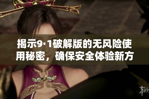 揭示9·1破解版的无风险使用秘密，确保安全体验新方法