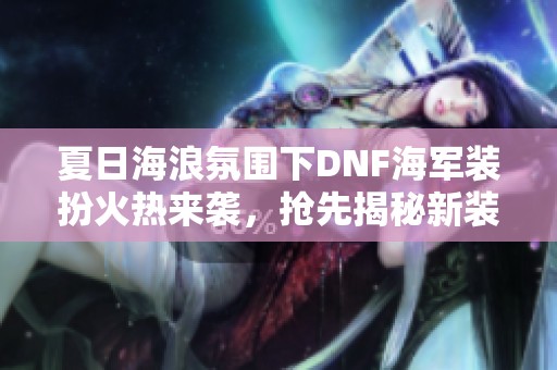 夏日海浪氛围下DNF海军装扮火热来袭，抢先揭秘新装魅力！