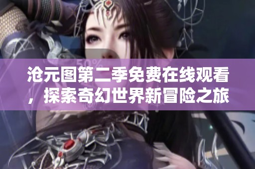 沧元图第二季免费在线观看，探索奇幻世界新冒险之旅