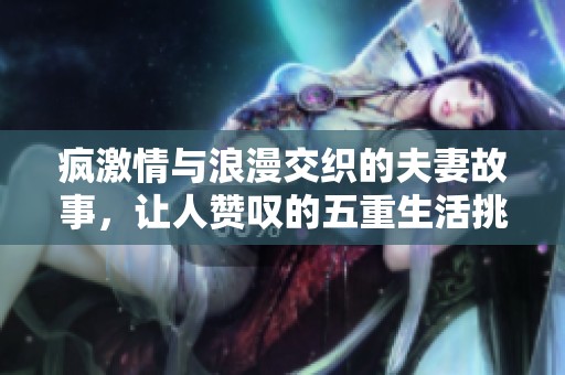疯激情与浪漫交织的夫妻故事，让人赞叹的五重生活挑战