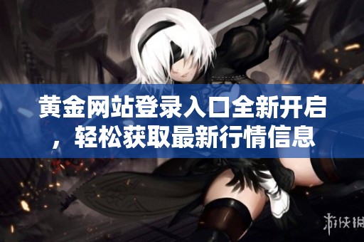 黄金网站登录入口全新开启，轻松获取最新行情信息