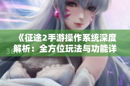 《征途2手游操作系统深度解析：全方位玩法与功能详解指南》