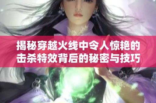 揭秘穿越火线中令人惊艳的击杀特效背后的秘密与技巧