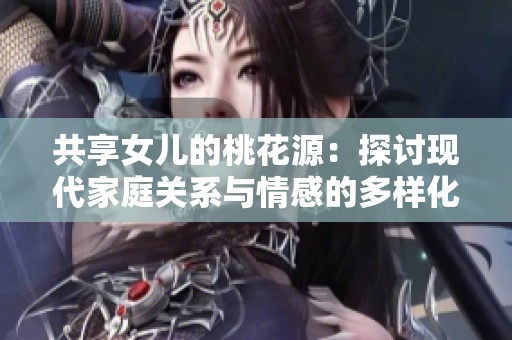 共享女儿的桃花源：探讨现代家庭关系与情感的多样化之旅