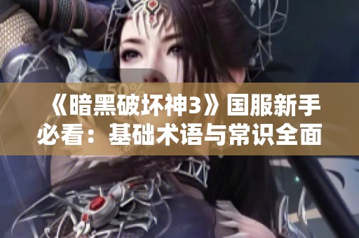 《暗黑破坏神3》国服新手必看：基础术语与常识全面解析