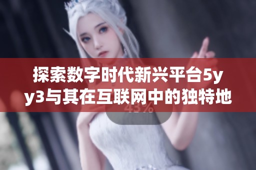探索数字时代新兴平台5yy3与其在互联网中的独特地位