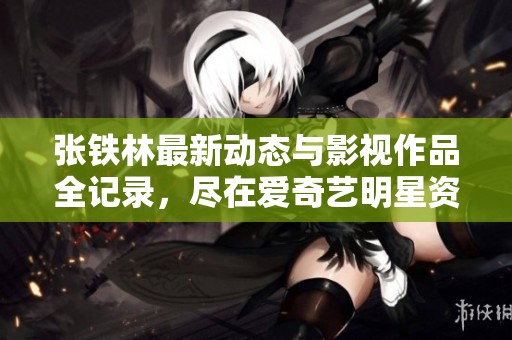 张铁林最新动态与影视作品全记录，尽在爱奇艺明星资料库