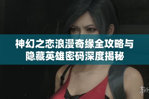 神幻之恋浪漫奇缘全攻略与隐藏英雄密码深度揭秘