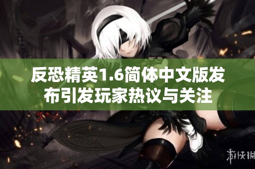 反恐精英1.6简体中文版发布引发玩家热议与关注