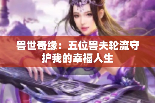 兽世奇缘：五位兽夫轮流守护我的幸福人生