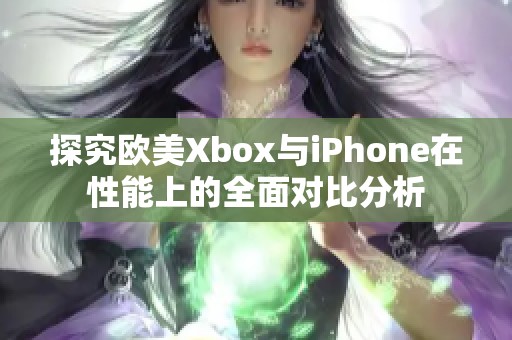 探究欧美Xbox与iPhone在性能上的全面对比分析