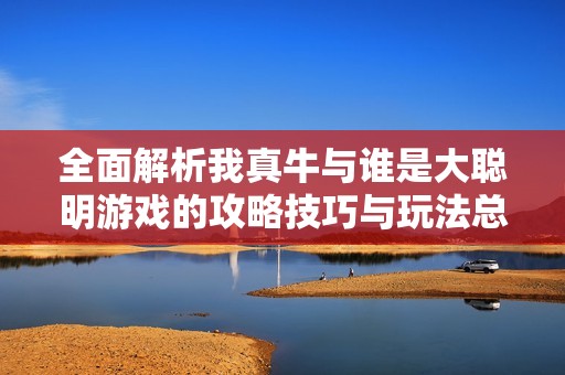 全面解析我真牛与谁是大聪明游戏的攻略技巧与玩法总结