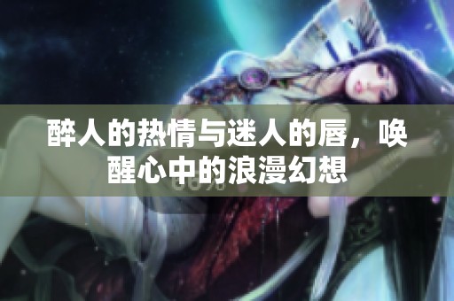醉人的热情与迷人的唇，唤醒心中的浪漫幻想