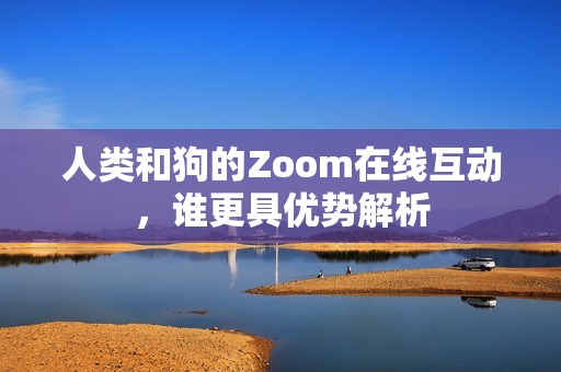 人类和狗的Zoom在线互动，谁更具优势解析