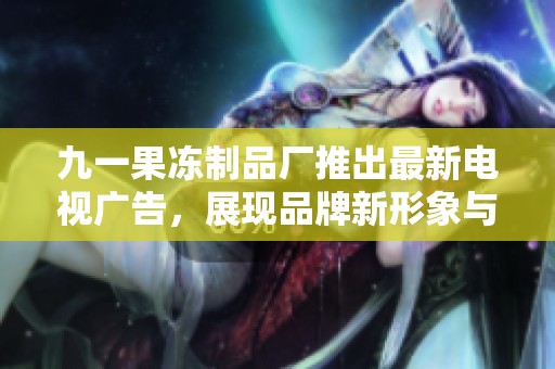 九一果冻制品厂推出最新电视广告，展现品牌新形象与产品魅力