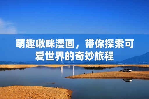萌趣啾咪漫画，带你探索可爱世界的奇妙旅程