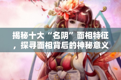 揭秘十大“名阴”面相特征，探寻面相背后的神秘意义与象征