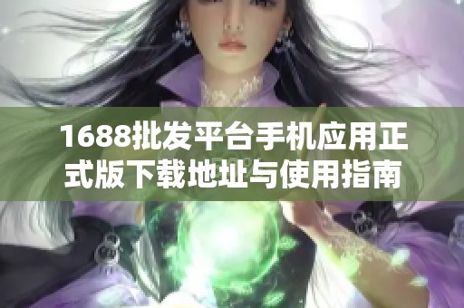 1688批发平台手机应用正式版下载地址与使用指南