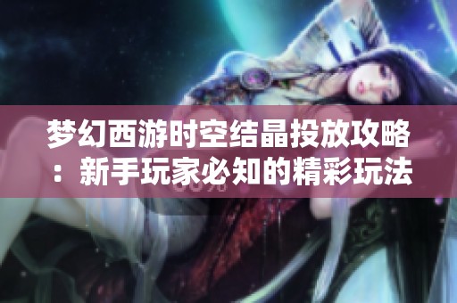 梦幻西游时空结晶投放攻略：新手玩家必知的精彩玩法揭秘