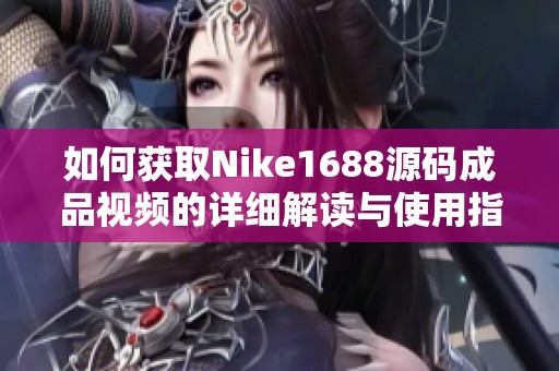 如何获取Nike1688源码成品视频的详细解读与使用指南