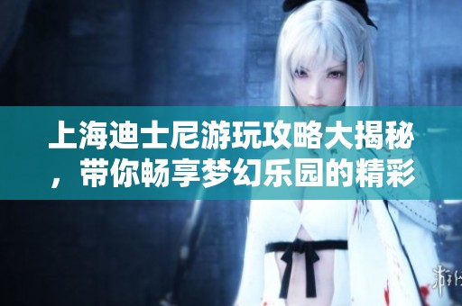上海迪士尼游玩攻略大揭秘，带你畅享梦幻乐园的精彩体验