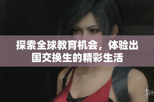 探索全球教育机会，体验出国交换生的精彩生活