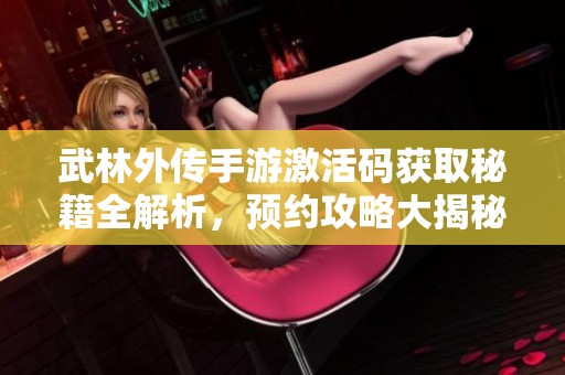 武林外传手游激活码获取秘籍全解析，预约攻略大揭秘