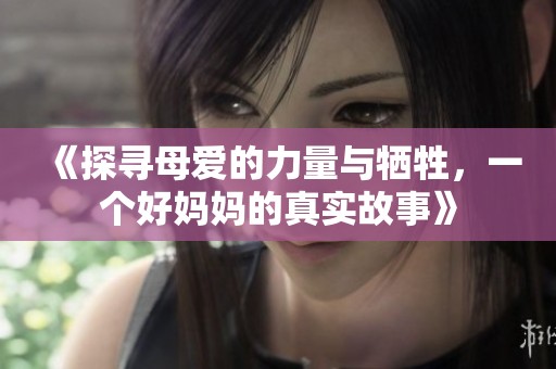 《探寻母爱的力量与牺牲，一个好妈妈的真实故事》