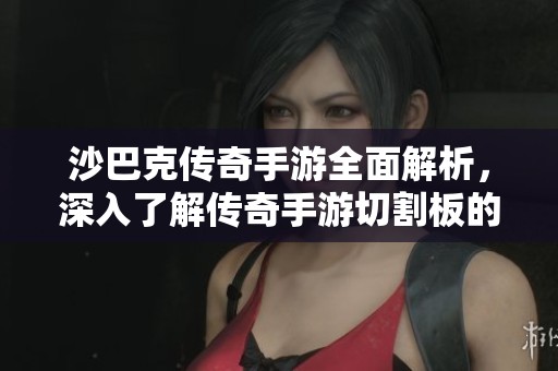 沙巴克传奇手游全面解析，深入了解传奇手游切割板的玩法与策略