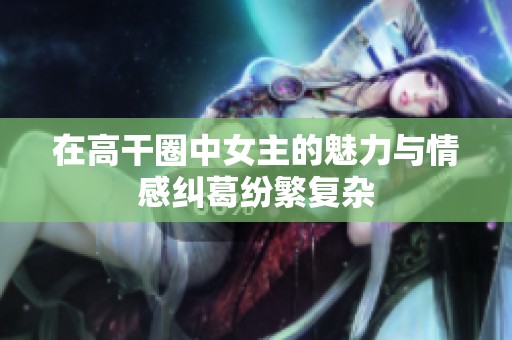 在高干圈中女主的魅力与情感纠葛纷繁复杂